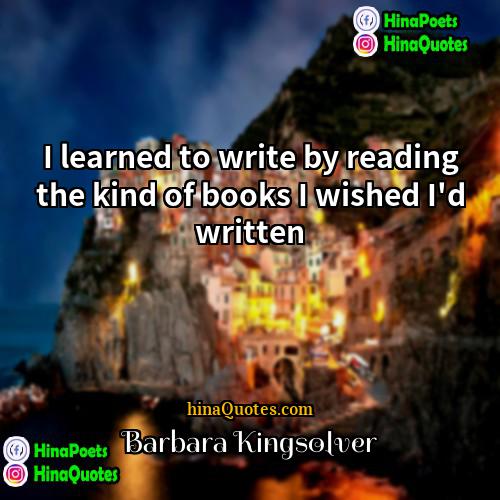 Barbara Kingsolver Quotes | I learned to write by reading the